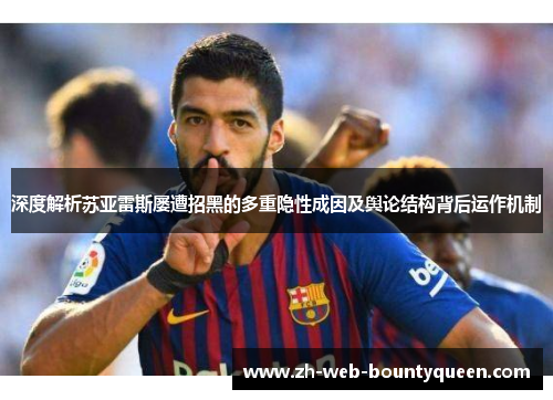 深度解析苏亚雷斯屡遭招黑的多重隐性成因及舆论结构背后运作机制 深度解析苏亚雷斯屡遭招黑的多重隐性成因及舆论结构背后运作机制