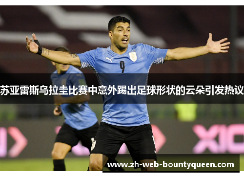 苏亚雷斯乌拉圭比赛中意外踢出足球形状的云朵引发热议