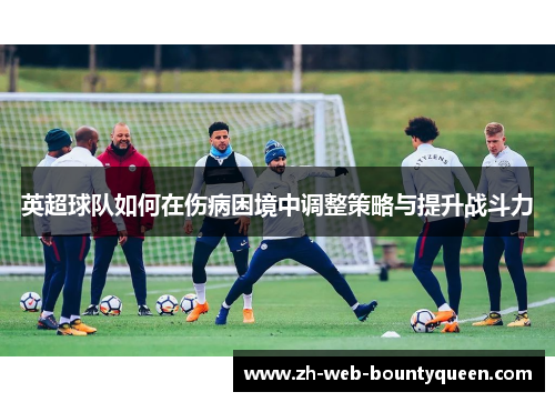 英超球队如何在伤病困境中调整策略与提升战斗力