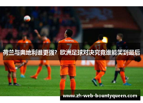 荷兰与奥地利谁更强？欧洲足球对决究竟谁能笑到最后