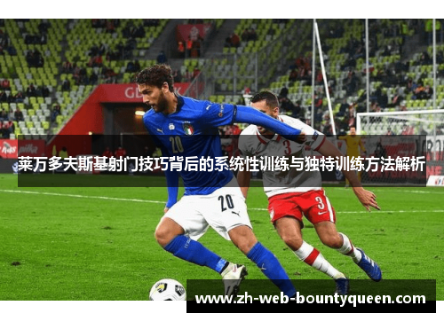 莱万多夫斯基射门技巧背后的系统性训练与独特训练方法解析