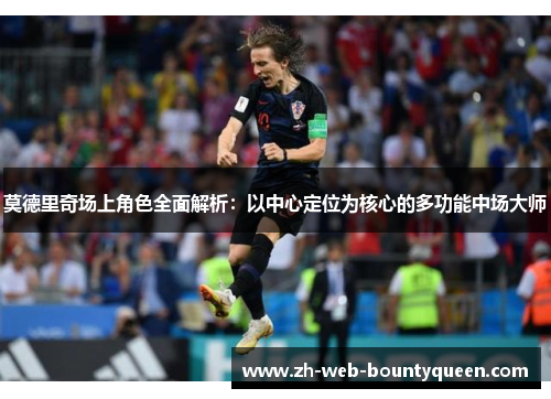 莫德里奇场上角色全面解析：以中心定位为核心的多功能中场大师