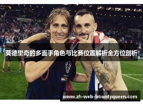莫德里奇的多面手角色与比赛位置解析全方位剖析 莫德里奇的多面手角色与比赛位置解析全方位剖析