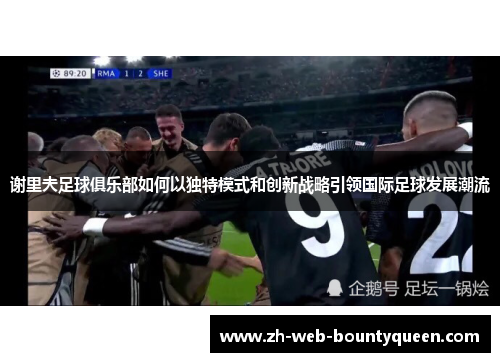 谢里夫足球俱乐部如何以独特模式和创新战略引领国际足球发展潮流 谢里夫足球俱乐部如何以独特模式和创新战略引领国际足球发展潮流