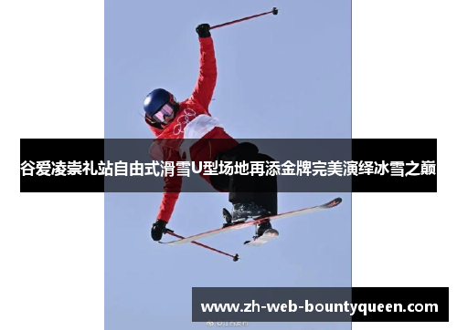谷爱凌崇礼站自由式滑雪U型场地再添金牌完美演绎冰雪之巅
