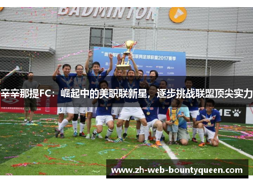 辛辛那提FC:崛起中的美职联新星,逐步挑战联盟顶尖实力 辛辛那提FC:崛起中的美职联新星,逐步挑战联盟顶尖实力