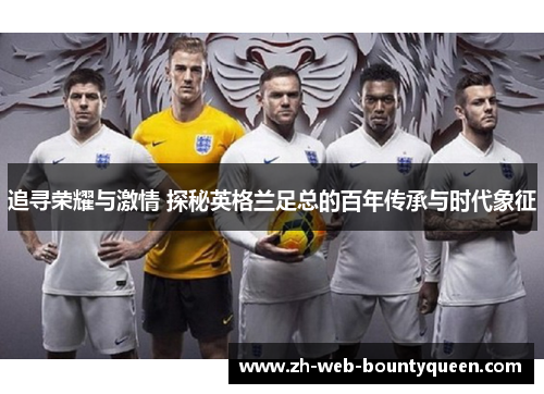 追寻荣耀与激情 探秘英格兰足总的百年传承与时代象征 追寻荣耀与激情 探秘英格兰足总的百年传承与时代象征