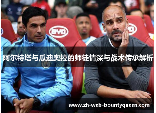 阿尔特塔与瓜迪奥拉的师徒情深与战术传承解析 阿尔特塔与瓜迪奥拉的师徒情深与战术传承解析