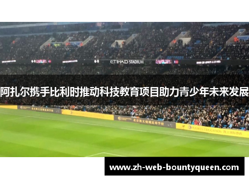 阿扎尔携手比利时推动科技教育项目助力青少年未来发展