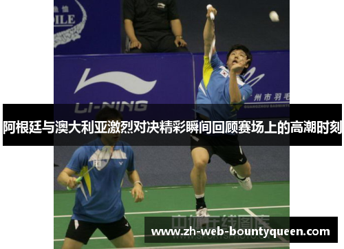 阿根廷与澳大利亚激烈对决精彩瞬间回顾赛场上的高潮时刻 阿根廷与澳大利亚激烈对决精彩瞬间回顾赛场上的高潮时刻