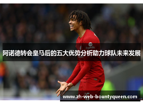 阿诺德转会皇马后的五大优势分析助力球队未来发展 阿诺德转会皇马后的五大优势分析助力球队未来发展