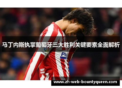 马丁内斯执掌葡萄牙三大胜利关键要素全面解析