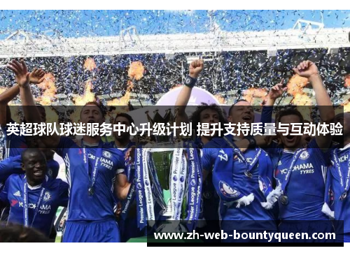 英超球队球迷服务中心升级计划 提升支持质量与互动体验 英超球队球迷服务中心升级计划 提升支持质量与互动体验