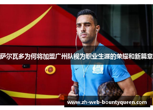 萨尔瓦多为何将加盟广州队视为职业生涯的荣耀和新篇章