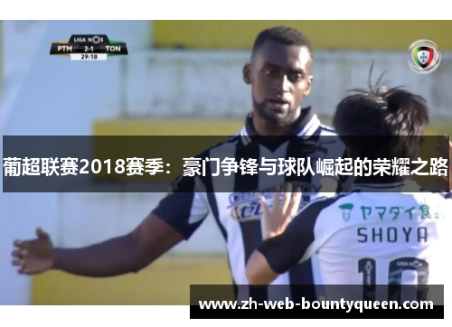 葡超联赛2018赛季：豪门争锋与球队崛起的荣耀之路