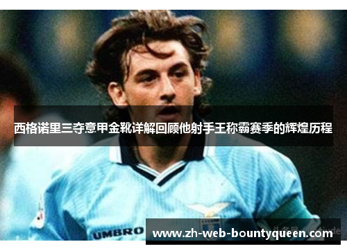 西格诺里三夺意甲金靴详解回顾他射手王称霸赛季的辉煌历程 西格诺里三夺意甲金靴详解回顾他射手王称霸赛季的辉煌历程