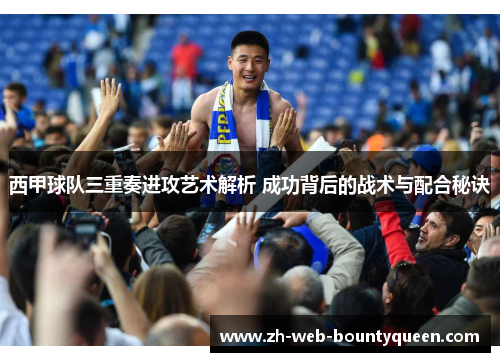 西甲球队三重奏进攻艺术解析 成功背后的战术与配合秘诀