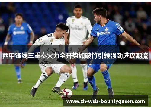西甲锋线三重奏火力全开势如破竹引领强劲进攻潮流 西甲锋线三重奏火力全开势如破竹引领强劲进攻潮流