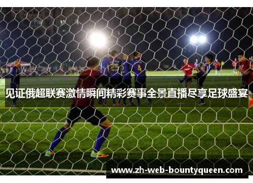 见证俄超联赛激情瞬间精彩赛事全景直播尽享足球盛宴 见证俄超联赛激情瞬间精彩赛事全景直播尽享足球盛宴