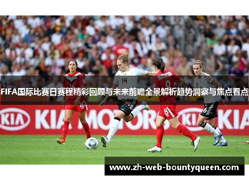 FIFA国际比赛日赛程精彩回顾与未来前瞻全景解析趋势洞察与焦点看点 FIFA国际比赛日赛程精彩回顾与未来前瞻全景解析趋势洞察与焦点看点