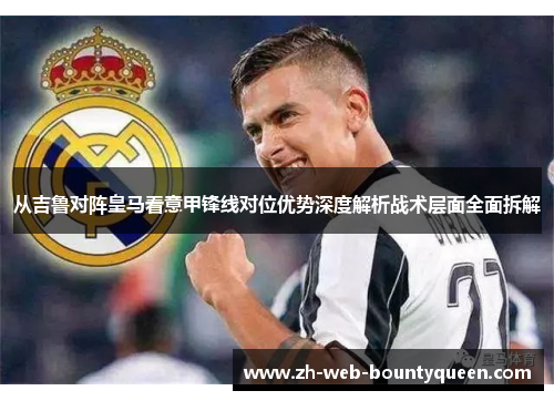 从吉鲁对阵皇马看意甲锋线对位优势深度解析战术层面全面拆解
