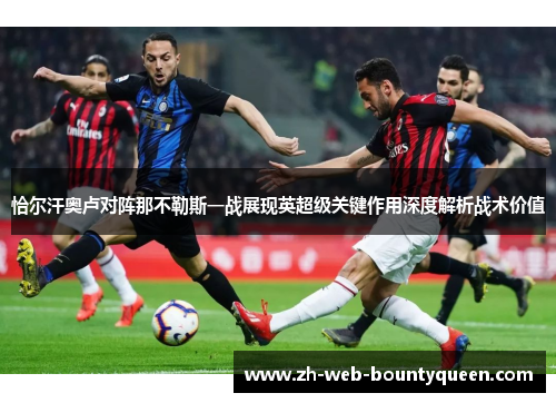 恰尔汗奥卢对阵那不勒斯一战展现英超级关键作用深度解析战术价值