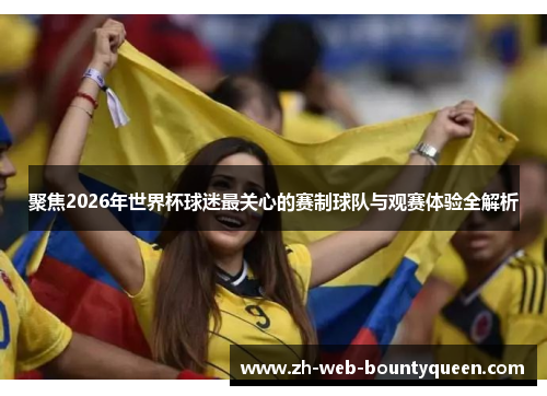 聚焦2026年世界杯球迷最关心的赛制球队与观赛体验全解析