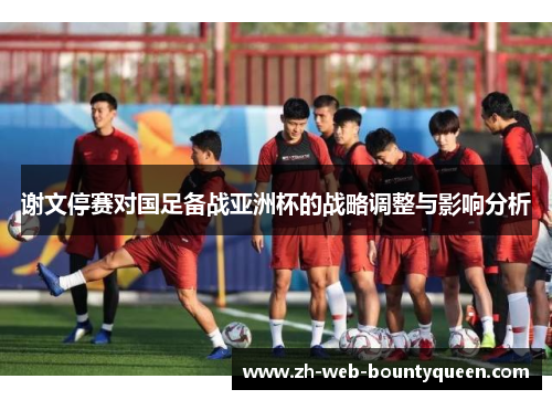谢文停赛对国足备战亚洲杯的战略调整与影响分析 谢文停赛对国足备战亚洲杯的战略调整与影响分析