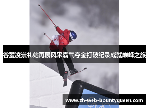 谷爱凌崇礼站再展风采霸气夺金打破纪录成就巅峰之旅 谷爱凌崇礼站再展风采霸气夺金打破纪录成就巅峰之旅