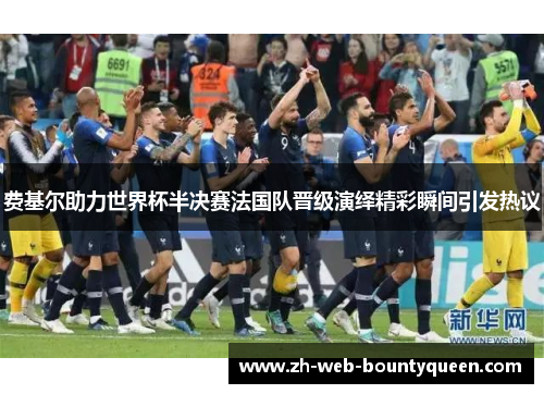 费基尔助力世界杯半决赛法国队晋级演绎精彩瞬间引发热议 费基尔助力世界杯半决赛法国队晋级演绎精彩瞬间引发热议