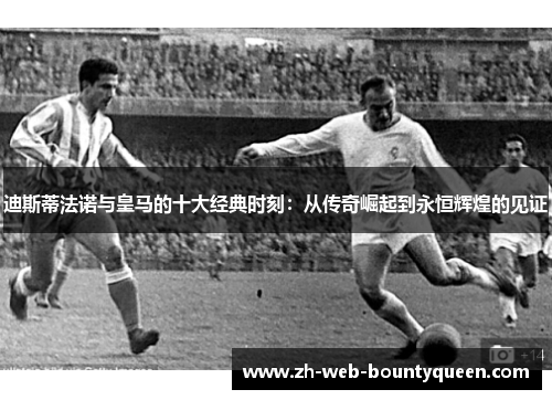 迪斯蒂法诺与皇马的十大经典时刻:从传奇崛起到永恒辉煌的见证 迪斯蒂法诺与皇马的十大经典时刻:从传奇崛起到永恒辉煌的见证