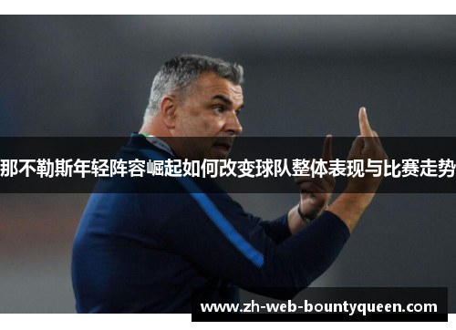 那不勒斯年轻阵容崛起如何改变球队整体表现与比赛走势 那不勒斯年轻阵容崛起如何改变球队整体表现与比赛走势