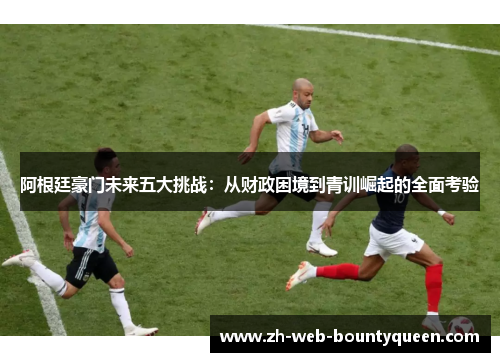 阿根廷豪门未来五大挑战:从财政困境到青训崛起的全面考验 阿根廷豪门未来五大挑战:从财政困境到青训崛起的全面考验