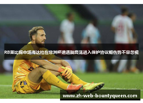 RB莱比锡中场海达拉在非洲杯遭遇脑震荡进入保护协议期伤势不容忽视 RB莱比锡中场海达拉在非洲杯遭遇脑震荡进入保护协议期伤势不容忽视
