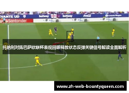 托纳利对阵巴萨欧联杯表现回暖释放状态反弹关键信号解读全面解析