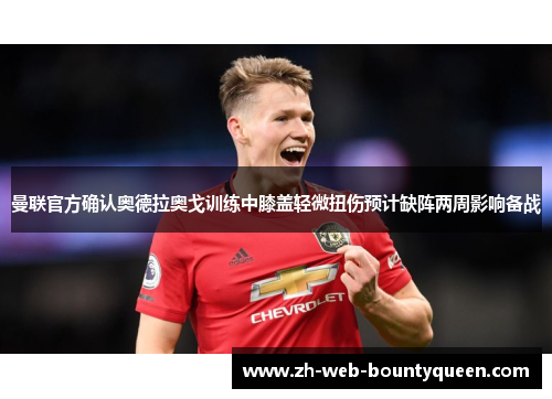 曼联官方确认奥德拉奥戈训练中膝盖轻微扭伤预计缺阵两周影响备战