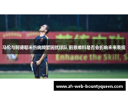 马伦与阿德耶米伤病频繁困扰球队 前景难料是否会影响未来表现 马伦与阿德耶米伤病频繁困扰球队 前景难料是否会影响未来表现