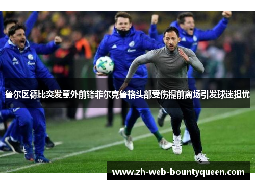 鲁尔区德比突发意外前锋菲尔克鲁格头部受伤提前离场引发球迷担忧 鲁尔区德比突发意外前锋菲尔克鲁格头部受伤提前离场引发球迷担忧