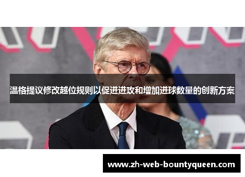 温格提议修改越位规则以促进进攻和增加进球数量的创新方案